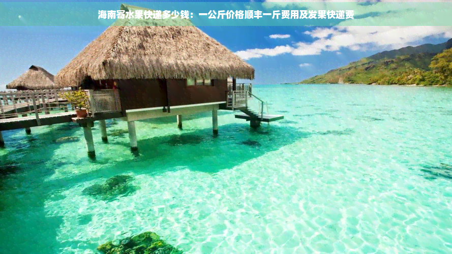 海南寄水果快递多少钱：一公斤价格顺丰一斤费用及发果快递费
